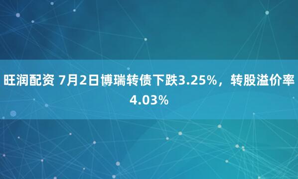 旺润配资 7月2日博瑞转债下跌3.25%，转股溢价率4.03%