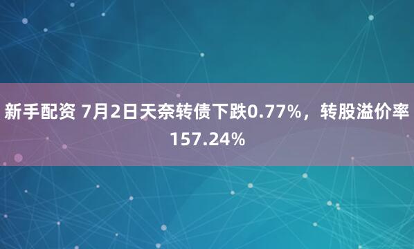新手配资 7月2日天奈转债下跌0.77%，转股溢价率157.24%