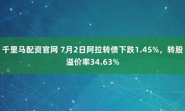 千里马配资官网 7月2日阿拉转债下跌1.45%，转股溢价率34.63%