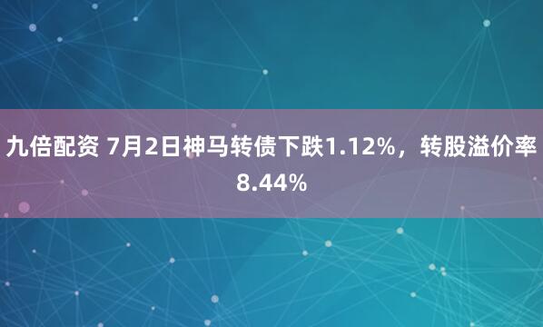 九倍配资 7月2日神马转债下跌1.12%，转股溢价率8.44%