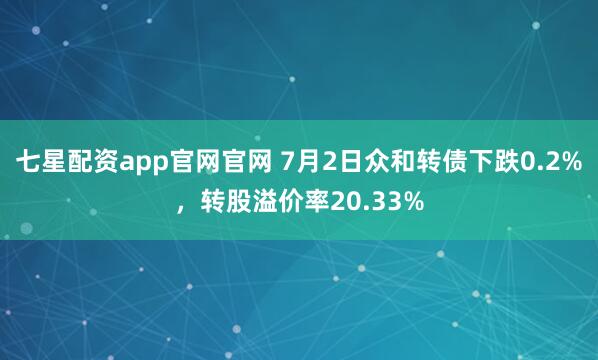 七星配资app官网官网 7月2日众和转债下跌0.2%，转股溢价率20.33%
