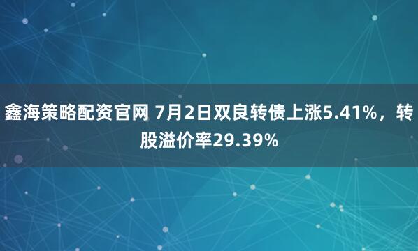 鑫海策略配资官网 7月2日双良转债上涨5.41%,转股溢价率29.39%