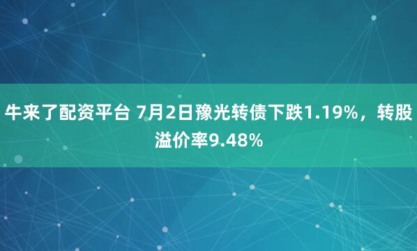 牛来了配资平台 7月2日豫光转债下跌1.19%，转股溢价率9.48%