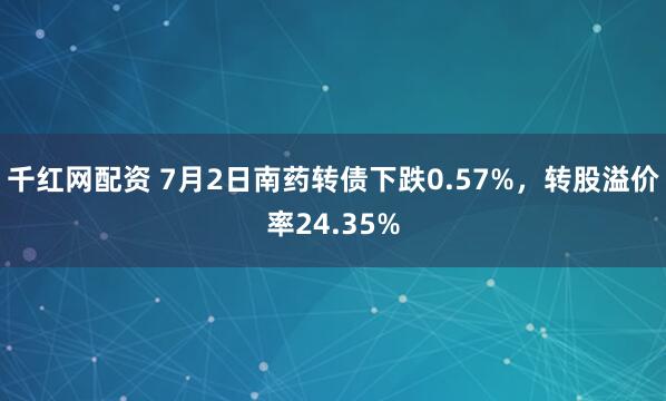 千红网配资 7月2日南药转债下跌0.57%,转股溢价率24.35%