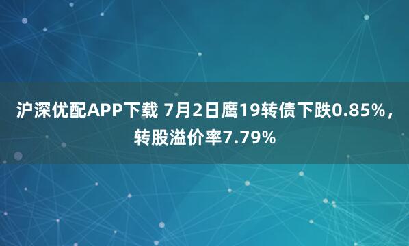 沪深优配APP下载 7月2日鹰19转债下跌0.85%，转股溢价率7.79%