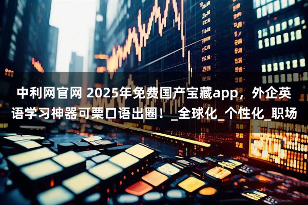 中利网官网 2025年免费国产宝藏app,外企英语学习神器可栗口语出圈!_全球化_个性化_职场