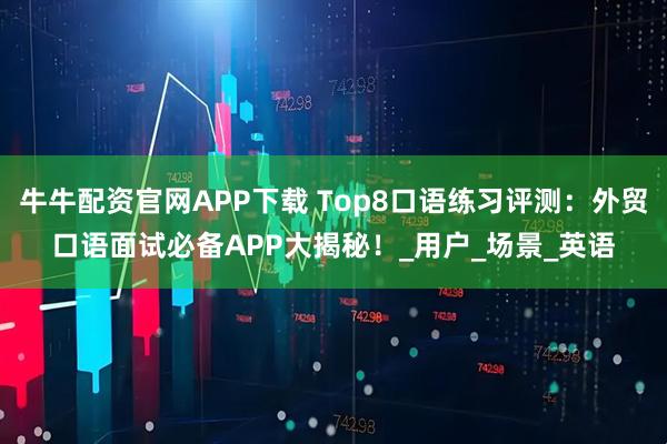 牛牛配资官网APP下载 Top8口语练习评测:外贸口语面试必备APP大揭秘!_用户_场景_英语