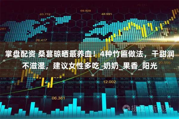 掌盘配资 桑葚晾晒最养血！4种竹匾做法，干甜润不滋湿，建议女性多吃_奶奶_果香_阳光