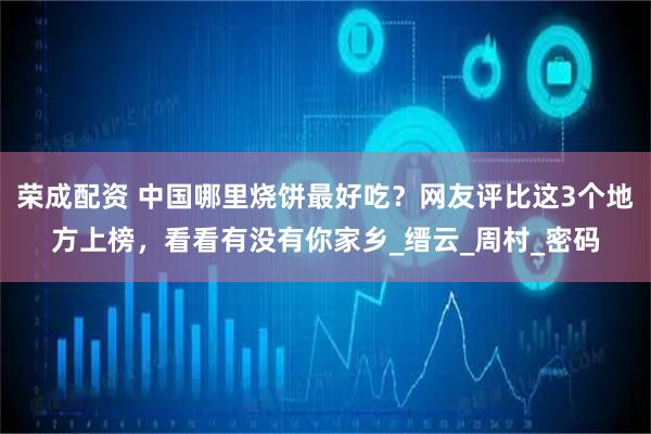荣成配资 中国哪里烧饼最好吃？网友评比这3个地方上榜，看看有没有你家乡_缙云_周村_密码