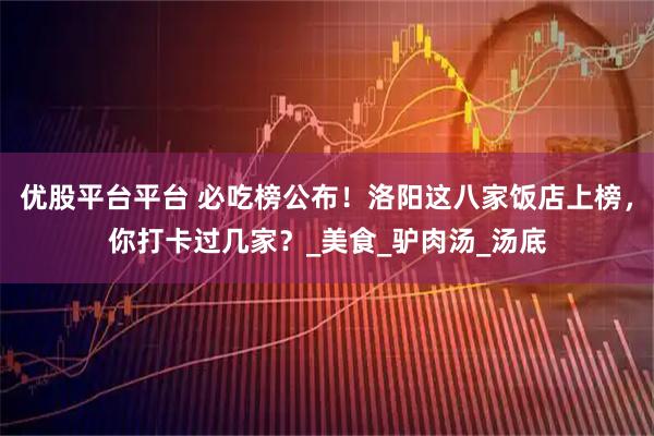 优股平台平台 必吃榜公布!洛阳这八家饭店上榜,你打卡过几家?_美食_驴肉汤_汤底