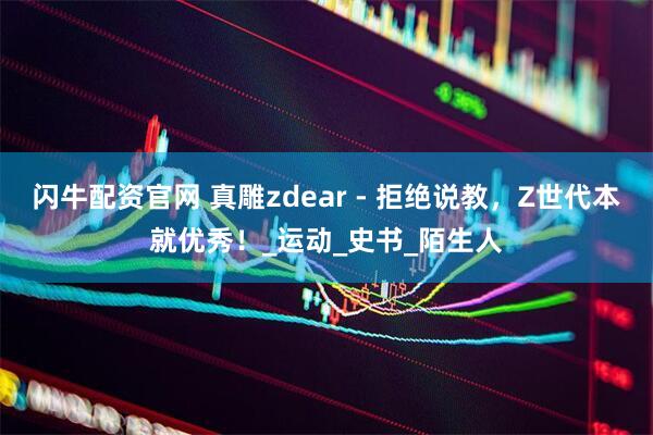 闪牛配资官网 真雕zdear - 拒绝说教,Z世代本就优秀!_运动_史书_陌生人