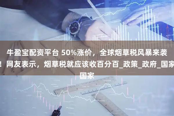 牛盈宝配资平台 50%涨价，全球烟草税风暴来袭！网友表示，烟草税就应该收百分百_政策_政府_国家