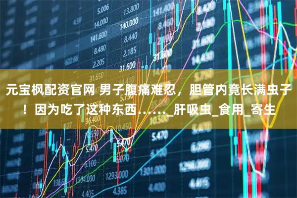 元宝枫配资官网 男子腹痛难忍，胆管内竟长满虫子！因为吃了这种东西……_肝吸虫_食用_寄生