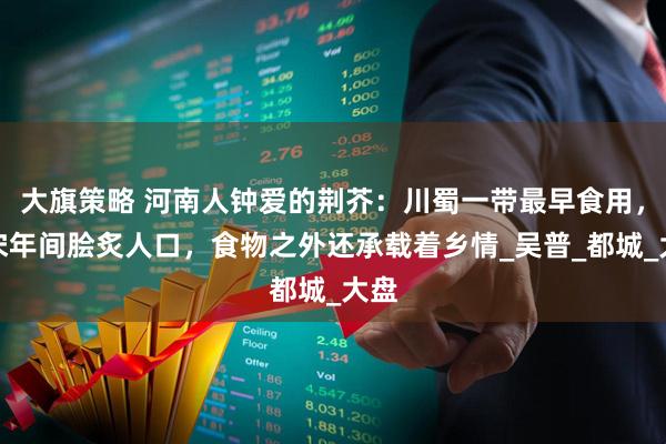 大旗策略 河南人钟爱的荆芥:川蜀一带最早食用,北宋年间脍炙人口,食物之外还承载着乡情_吴普_都城_大盘