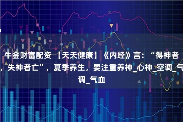 牛金财富配资 【天天健康】《内经》言：“得神者昌，失神者亡”，夏季养生，要注重养神_心神_空调_气血
