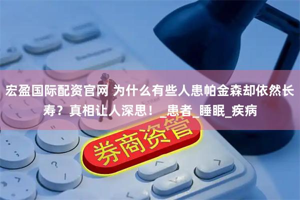宏盈国际配资官网 为什么有些人患帕金森却依然长寿?真相让人深思!_患者_睡眠_疾病