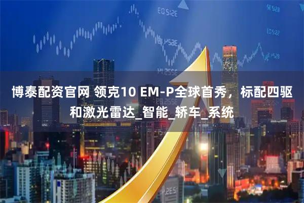 博泰配资官网 领克10 EM-P全球首秀，标配四驱和激光雷达_智能_轿车_系统