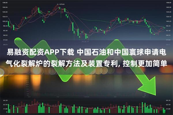 易融资配资APP下载 中国石油和中国寰球申请电气化裂解炉的裂解方法及装置专利, 控制更加简单