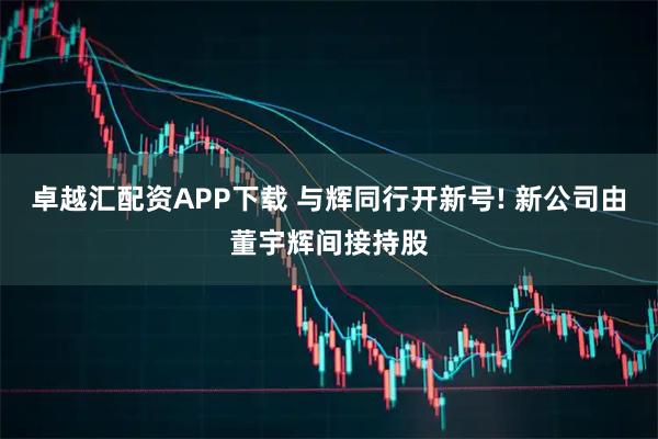 卓越汇配资APP下载 与辉同行开新号! 新公司由董宇辉间接持股