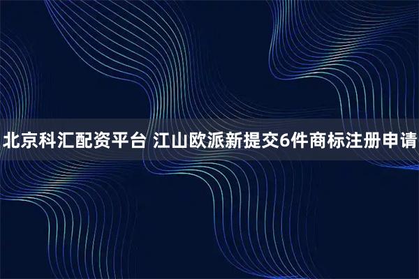 北京科汇配资平台 江山欧派新提交6件商标注册申请