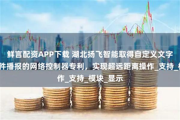 鲜言配资APP下载 湖北扬飞智能取得自定义文字及音频文件播报的网络控制器专利，实现超远距离操作_支持_模块_显示