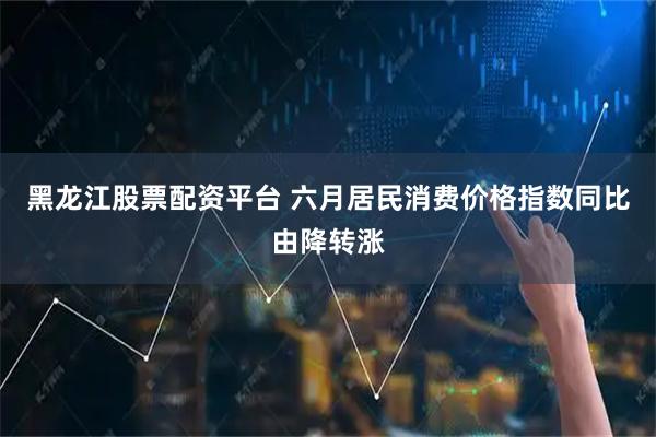 黑龙江股票配资平台 六月居民消费价格指数同比由降转涨