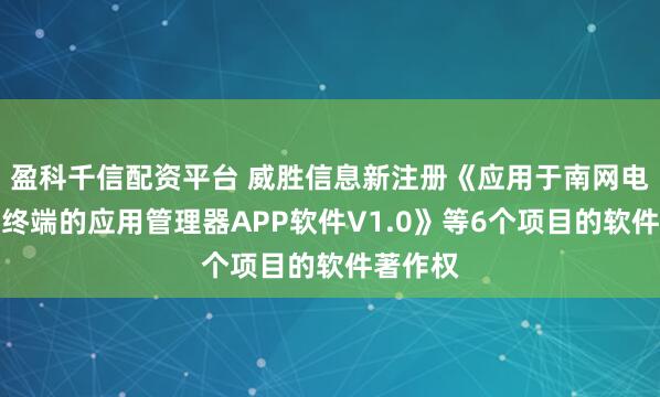 盈科千信配资平台 威胜信息新注册《应用于南网电鸿台区终端的应用管理器APP软件V1.0》等6个项目的软件著作权