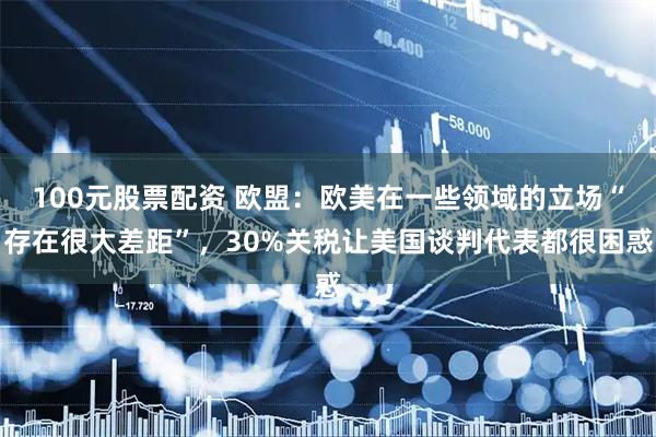 100元股票配资 欧盟：欧美在一些领域的立场“存在很大差距”，30%关税让美国谈判代表都很困惑