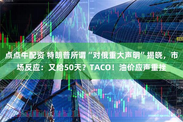 点点牛配资 特朗普所谓“对俄重大声明”揭晓，市场反应：又给50天？TACO！油价应声重挫