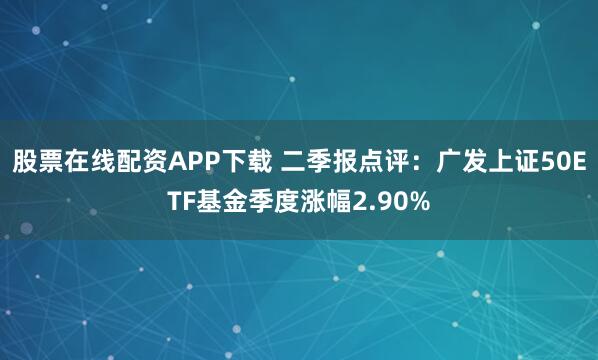 股票在线配资APP下载 二季报点评：广发上证50ETF基金季度涨幅2.90%