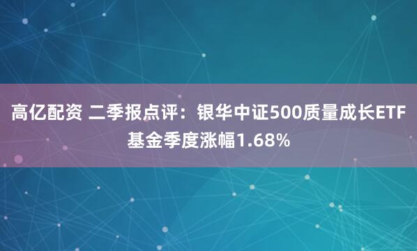 高亿配资 二季报点评:银华中证500质量成长ETF基金季度涨幅1.68%