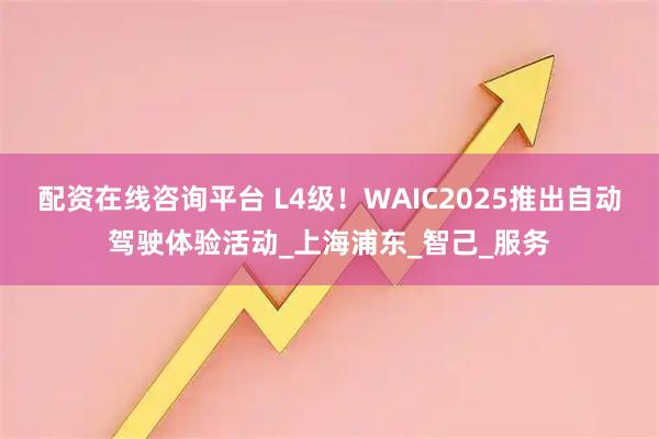 配资在线咨询平台 L4级!WAIC2025推出自动驾驶体验活动_上海浦东_智己_服务