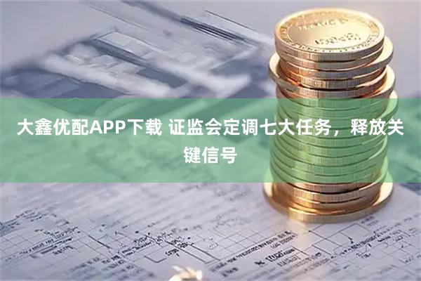 大鑫优配APP下载 证监会定调七大任务，释放关键信号