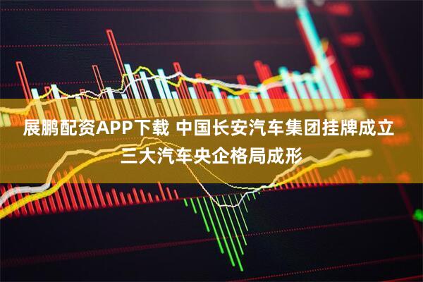 展鹏配资APP下载 中国长安汽车集团挂牌成立 三大汽车央企格局成形