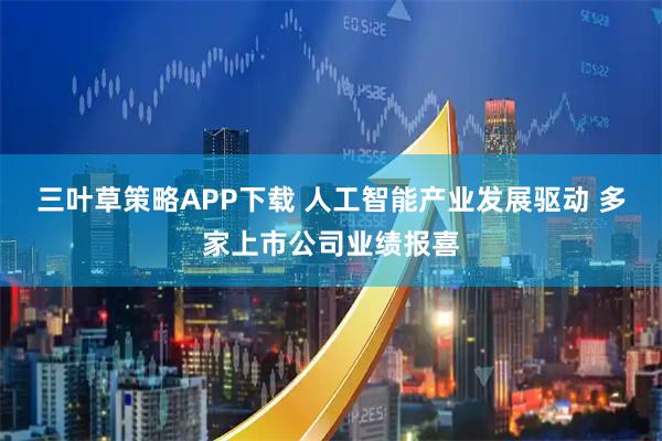 三叶草策略APP下载 人工智能产业发展驱动 多家上市公司业绩报喜