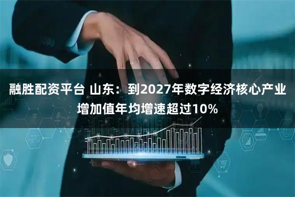 融胜配资平台 山东:到2027年数字经济核心产业增加值年均增速超过10%