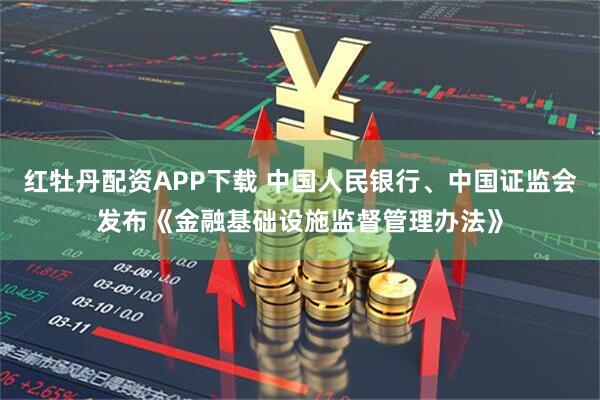 红牡丹配资APP下载 中国人民银行、中国证监会发布《金融基础设施监督管理办法》