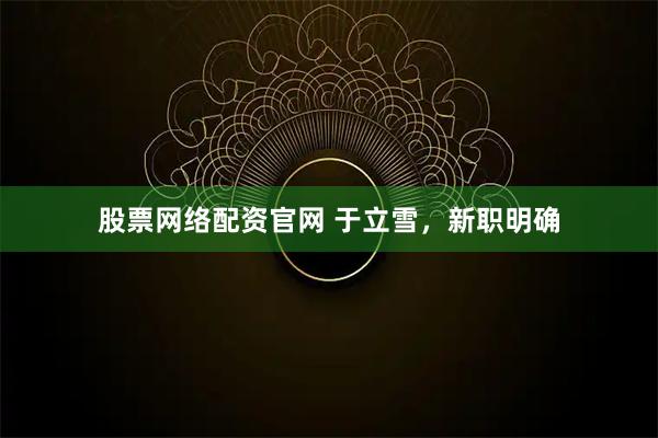 股票网络配资官网 于立雪，新职明确