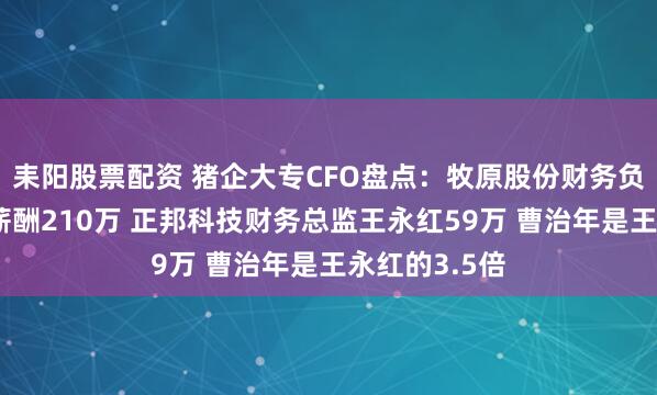耒阳股票配资 猪企大专CFO盘点：牧原股份财务负责人曹治年薪酬210万 正邦科技财务总监王永红59万 曹治年是王永红的3.5倍